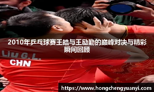 2010年乒乓球赛王皓与王励勤的巅峰对决与精彩瞬间回顾