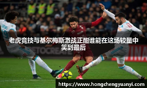 老虎竞技与基尔梅斯激战正酣谁能在这场较量中笑到最后