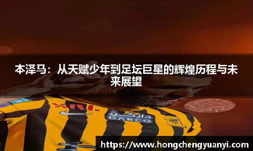 本泽马：从天赋少年到足坛巨星的辉煌历程与未来展望
