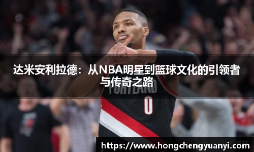达米安利拉德：从NBA明星到篮球文化的引领者与传奇之路