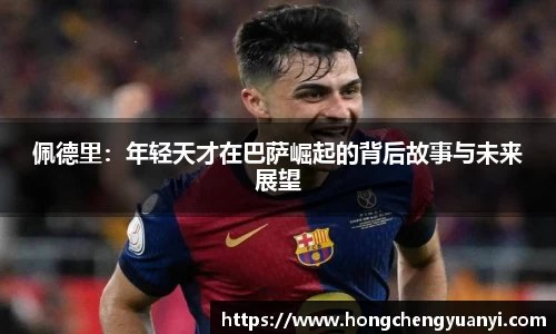 佩德里：年轻天才在巴萨崛起的背后故事与未来展望