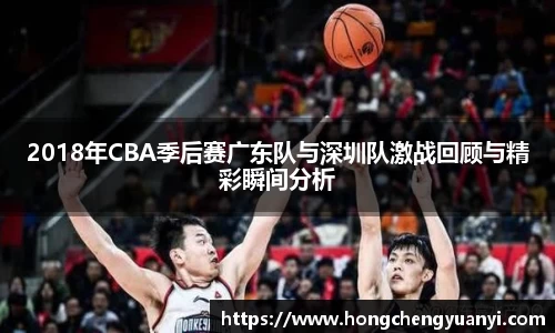 2018年CBA季后赛广东队与深圳队激战回顾与精彩瞬间分析