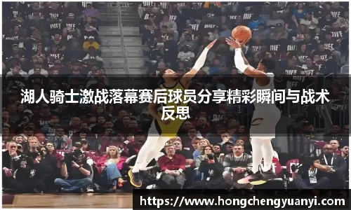 湖人骑士激战落幕赛后球员分享精彩瞬间与战术反思