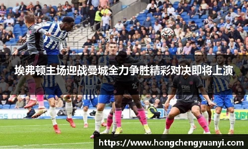 埃弗顿主场迎战曼城全力争胜精彩对决即将上演