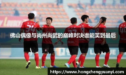 佛山偶像与尚州尚武的巅峰对决谁能笑到最后