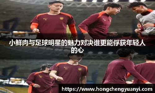 小鲜肉与足球明星的魅力对决谁更能俘获年轻人的心