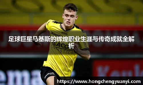 足球巨星马基斯的辉煌职业生涯与传奇成就全解析