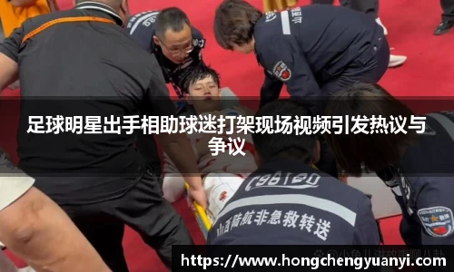 足球明星出手相助球迷打架现场视频引发热议与争议