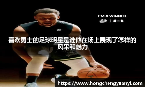 喜欢勇士的足球明星是谁他在场上展现了怎样的风采和魅力