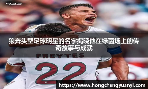 狼奔头型足球明星的名字揭晓他在绿茵场上的传奇故事与成就