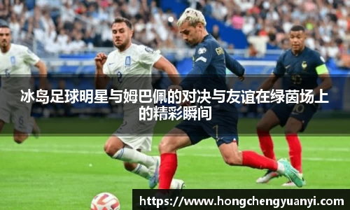 冰岛足球明星与姆巴佩的对决与友谊在绿茵场上的精彩瞬间